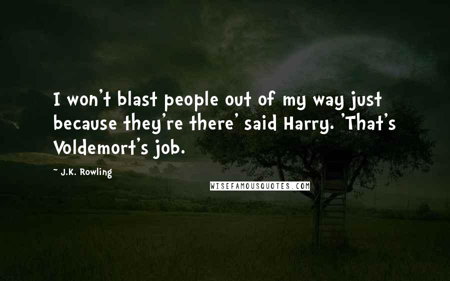 J.K. Rowling Quotes: I won't blast people out of my way just because they're there' said Harry. 'That's Voldemort's job.