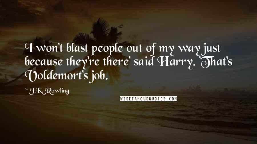 J.K. Rowling Quotes: I won't blast people out of my way just because they're there' said Harry. 'That's Voldemort's job.