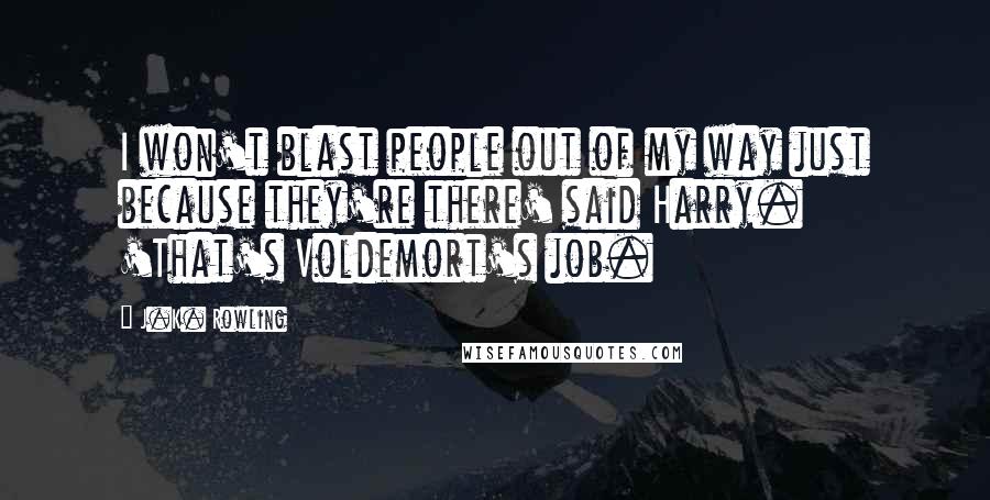 J.K. Rowling Quotes: I won't blast people out of my way just because they're there' said Harry. 'That's Voldemort's job.