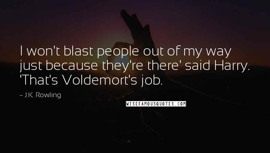 J.K. Rowling Quotes: I won't blast people out of my way just because they're there' said Harry. 'That's Voldemort's job.