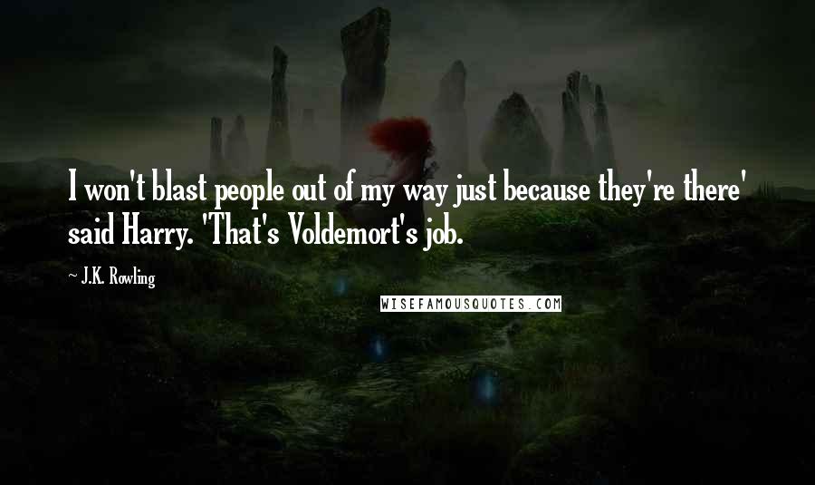 J.K. Rowling Quotes: I won't blast people out of my way just because they're there' said Harry. 'That's Voldemort's job.