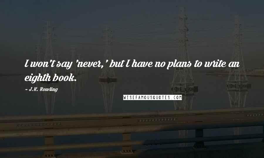 J.K. Rowling Quotes: I won't say 'never,' but I have no plans to write an eighth book.