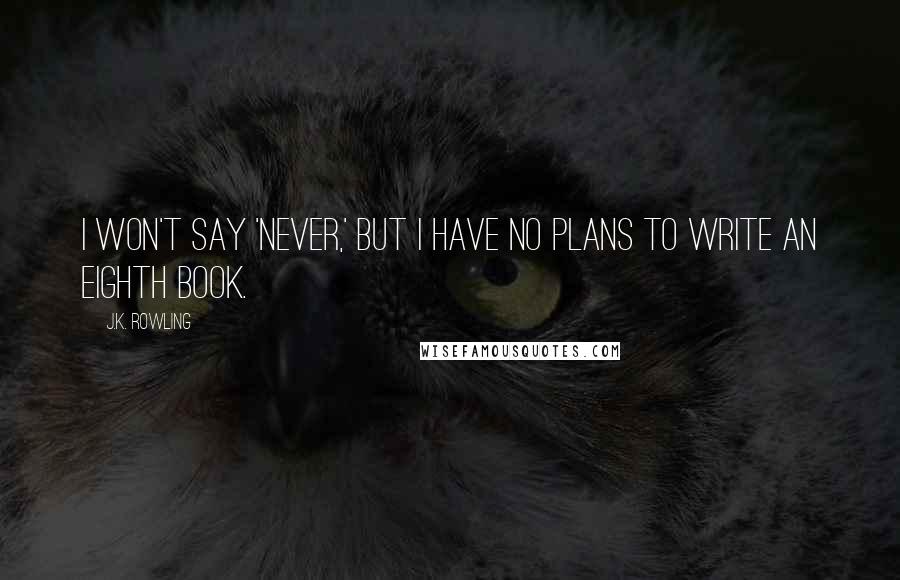 J.K. Rowling Quotes: I won't say 'never,' but I have no plans to write an eighth book.