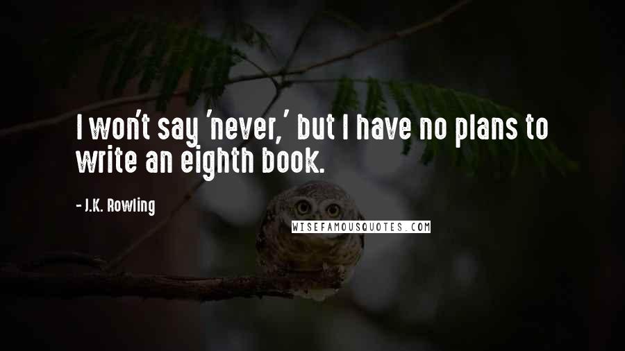 J.K. Rowling Quotes: I won't say 'never,' but I have no plans to write an eighth book.