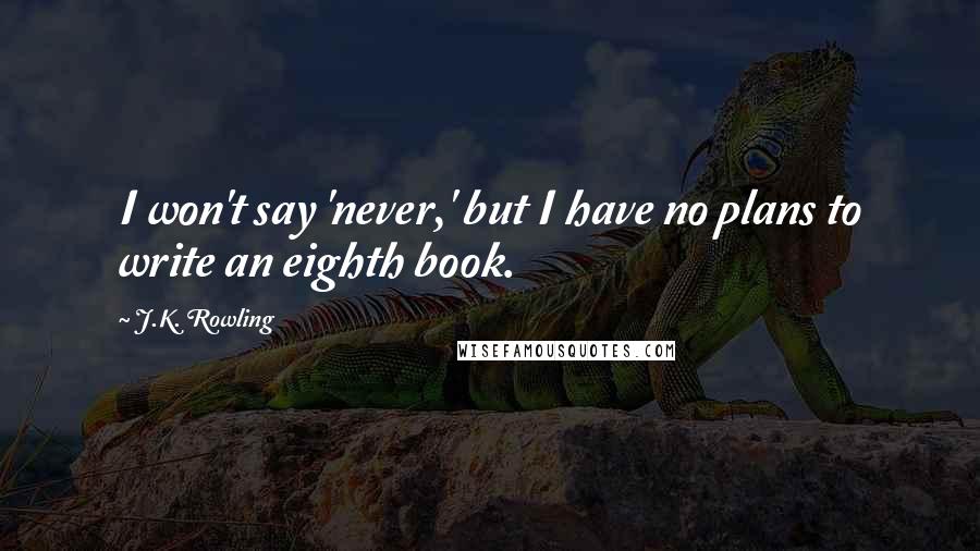 J.K. Rowling Quotes: I won't say 'never,' but I have no plans to write an eighth book.