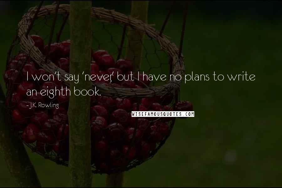 J.K. Rowling Quotes: I won't say 'never,' but I have no plans to write an eighth book.