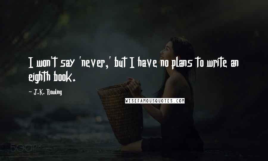 J.K. Rowling Quotes: I won't say 'never,' but I have no plans to write an eighth book.