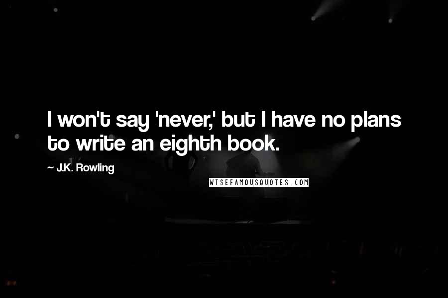 J.K. Rowling Quotes: I won't say 'never,' but I have no plans to write an eighth book.