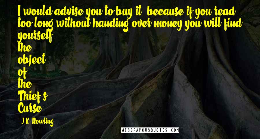 J.K. Rowling Quotes: I would advise you to buy it, because if you read too long without handing over money you will find yourself the object of the Thief's Curse