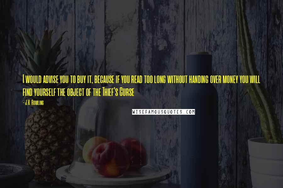 J.K. Rowling Quotes: I would advise you to buy it, because if you read too long without handing over money you will find yourself the object of the Thief's Curse