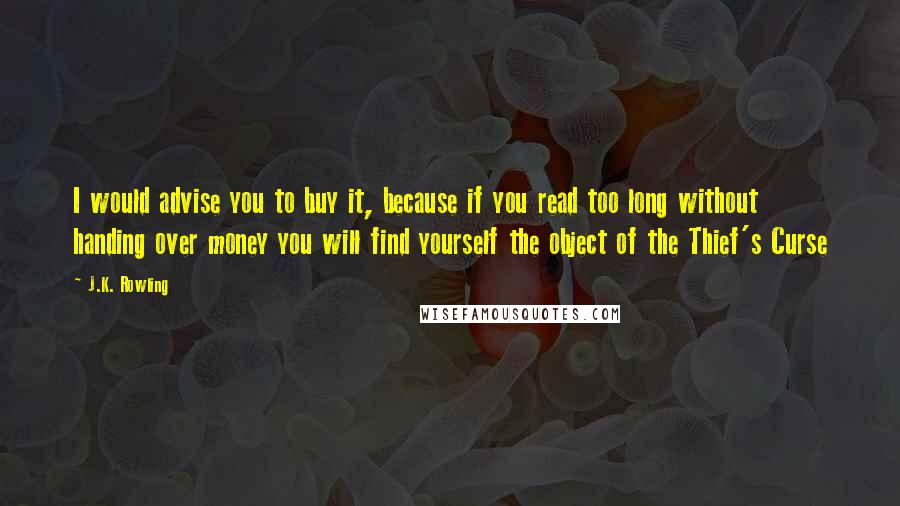 J.K. Rowling Quotes: I would advise you to buy it, because if you read too long without handing over money you will find yourself the object of the Thief's Curse