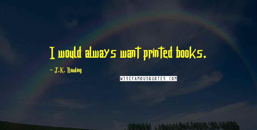 J.K. Rowling Quotes: I would always want printed books.