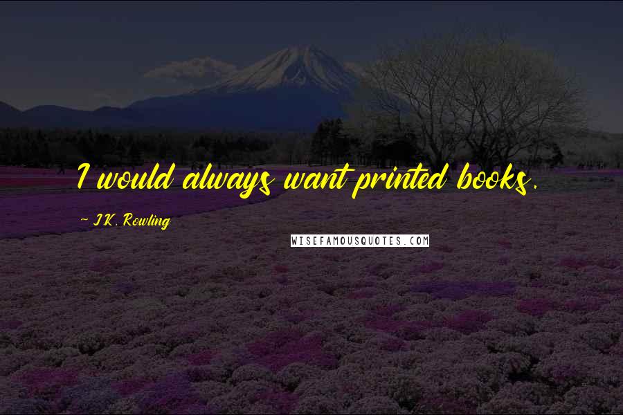 J.K. Rowling Quotes: I would always want printed books.