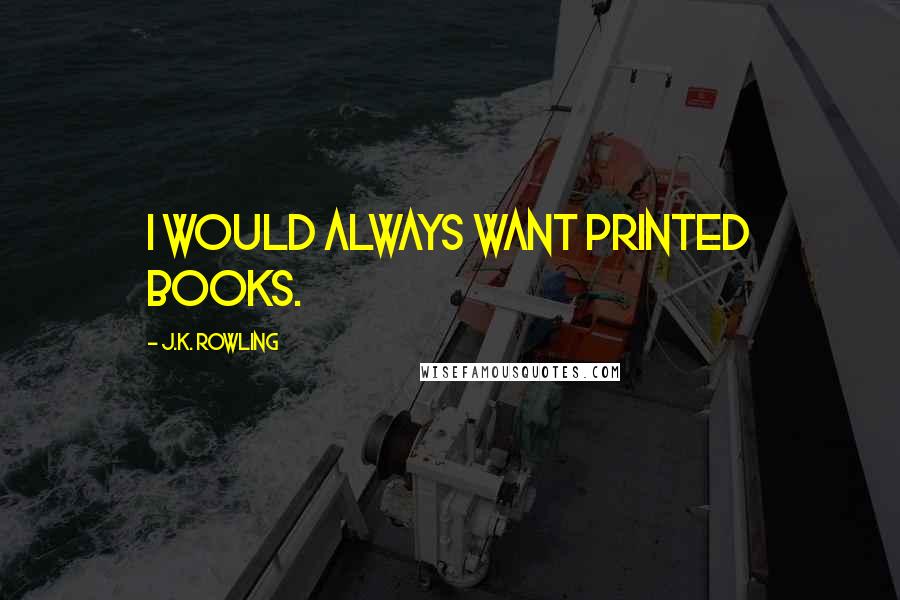 J.K. Rowling Quotes: I would always want printed books.