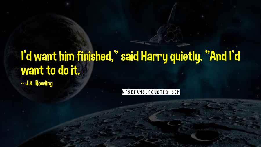 J.K. Rowling Quotes: I'd want him finished," said Harry quietly. "And I'd want to do it.