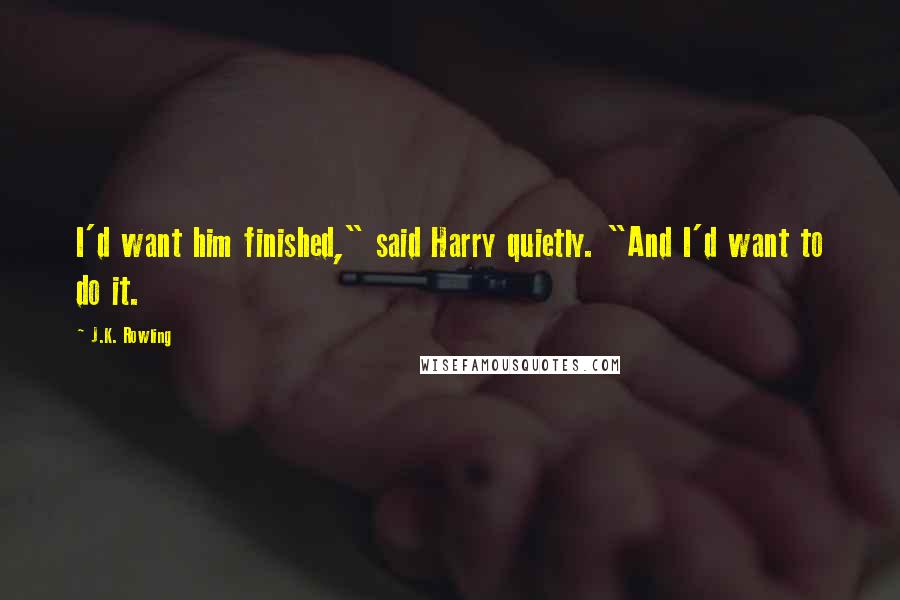 J.K. Rowling Quotes: I'd want him finished," said Harry quietly. "And I'd want to do it.
