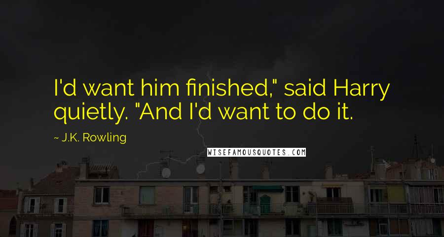 J.K. Rowling Quotes: I'd want him finished," said Harry quietly. "And I'd want to do it.