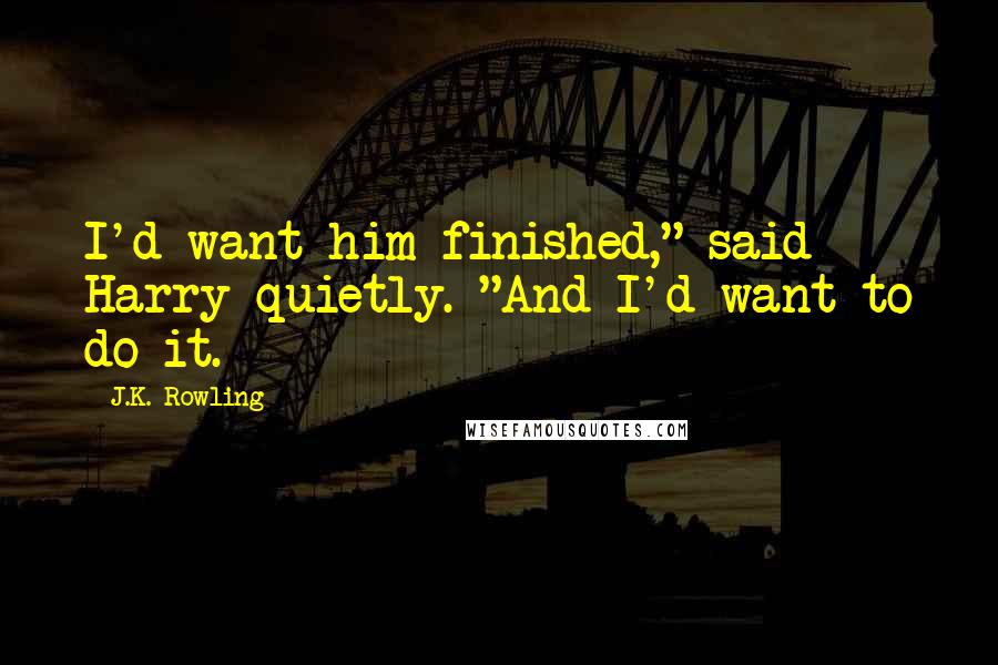 J.K. Rowling Quotes: I'd want him finished," said Harry quietly. "And I'd want to do it.