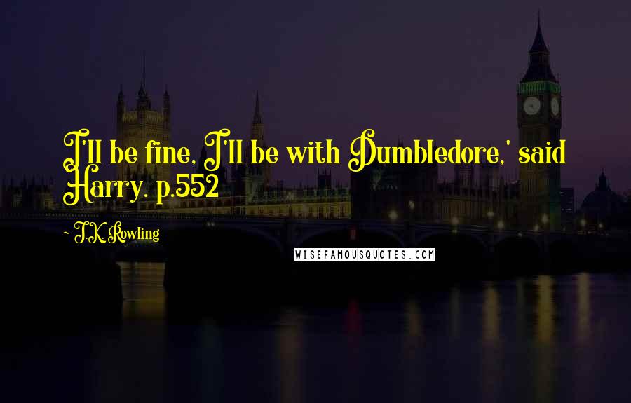 J.K. Rowling Quotes: I'll be fine, I'll be with Dumbledore,' said Harry. p.552