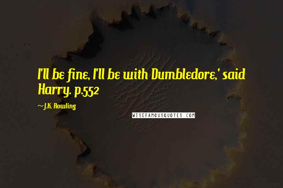 J.K. Rowling Quotes: I'll be fine, I'll be with Dumbledore,' said Harry. p.552