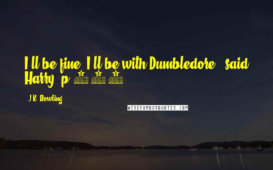 J.K. Rowling Quotes: I'll be fine, I'll be with Dumbledore,' said Harry. p.552