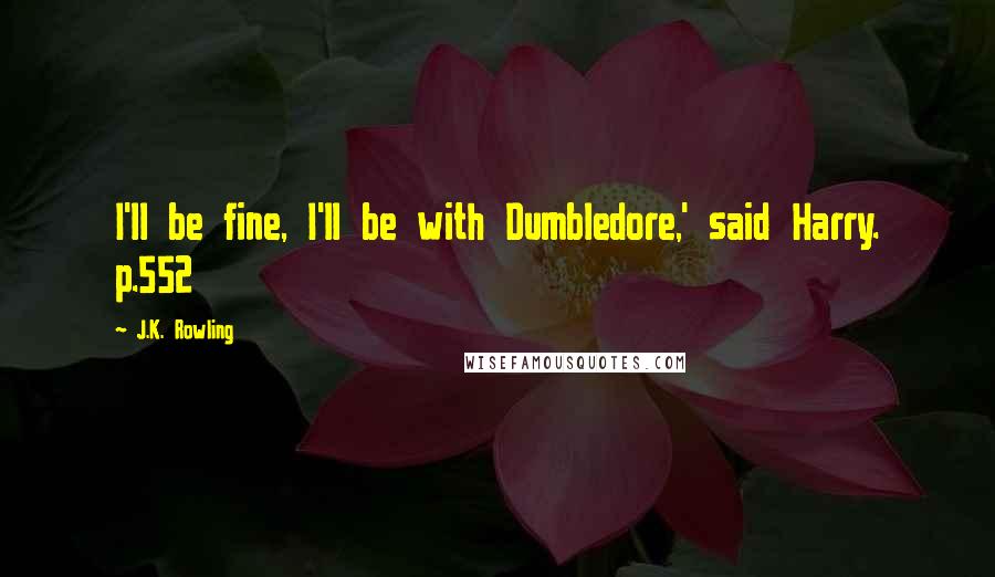 J.K. Rowling Quotes: I'll be fine, I'll be with Dumbledore,' said Harry. p.552