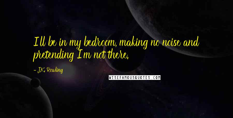 J.K. Rowling Quotes: I'll be in my bedroom, making no noise and pretending I'm not there.