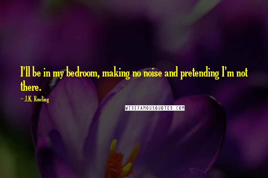 J.K. Rowling Quotes: I'll be in my bedroom, making no noise and pretending I'm not there.