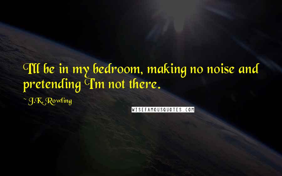 J.K. Rowling Quotes: I'll be in my bedroom, making no noise and pretending I'm not there.