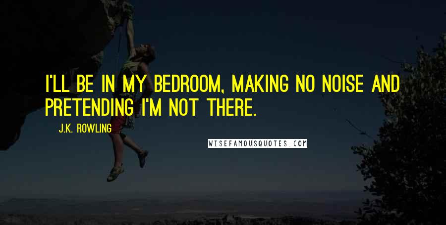J.K. Rowling Quotes: I'll be in my bedroom, making no noise and pretending I'm not there.