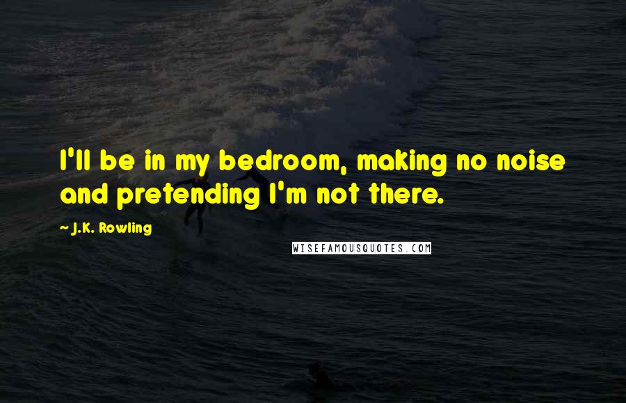 J.K. Rowling Quotes: I'll be in my bedroom, making no noise and pretending I'm not there.