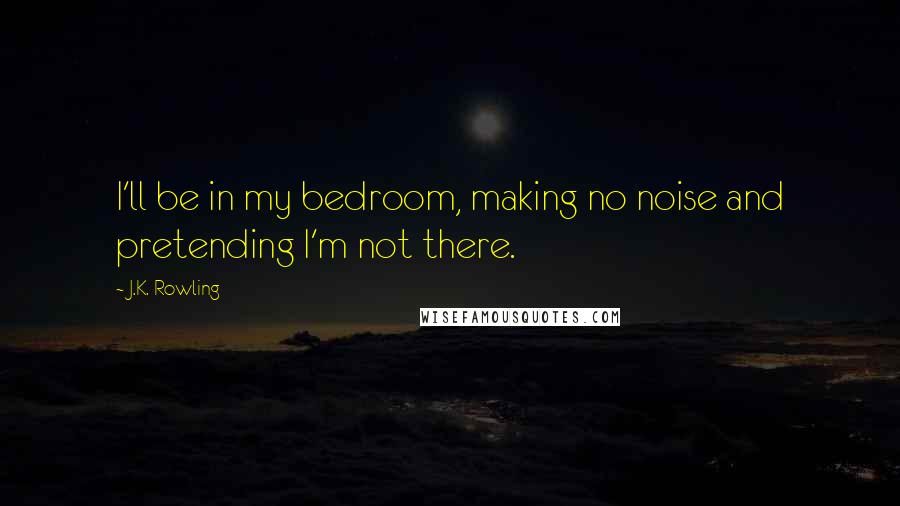 J.K. Rowling Quotes: I'll be in my bedroom, making no noise and pretending I'm not there.