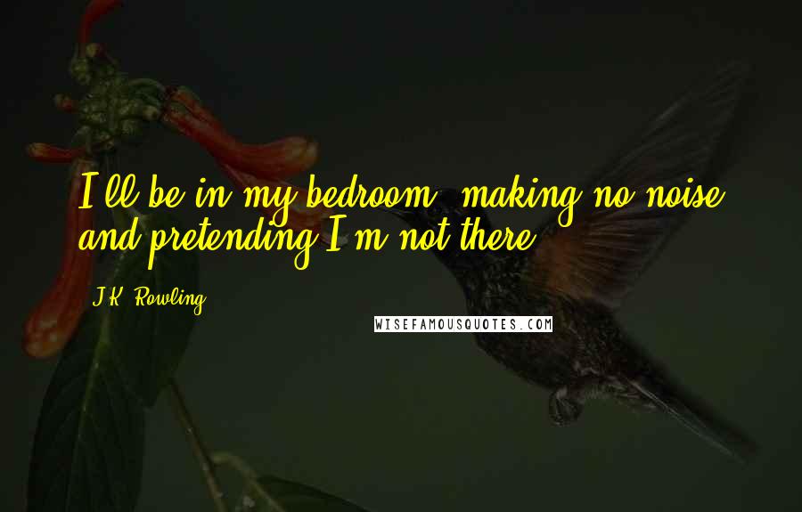 J.K. Rowling Quotes: I'll be in my bedroom, making no noise and pretending I'm not there.