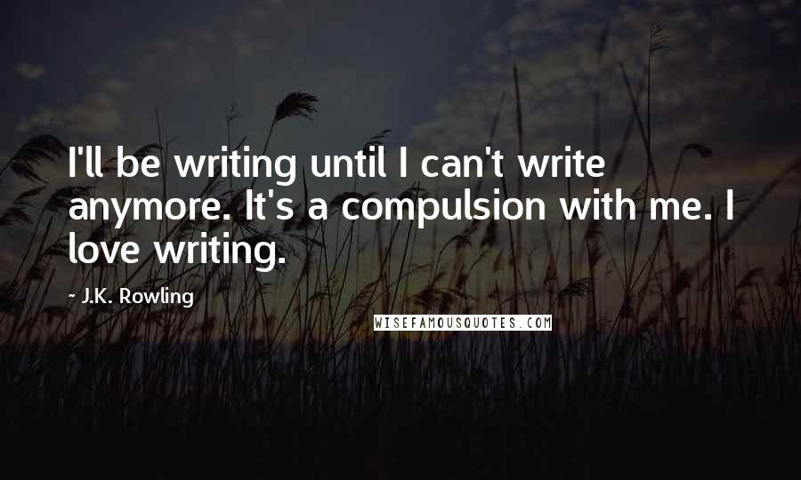 J.K. Rowling Quotes: I'll be writing until I can't write anymore. It's a compulsion with me. I love writing.