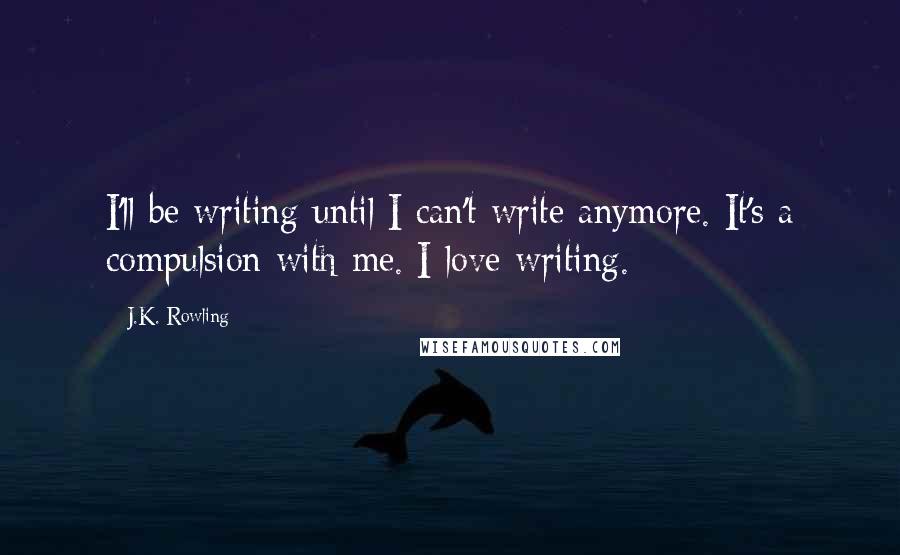 J.K. Rowling Quotes: I'll be writing until I can't write anymore. It's a compulsion with me. I love writing.