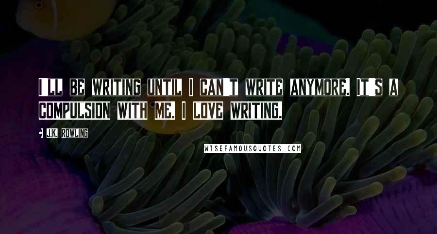 J.K. Rowling Quotes: I'll be writing until I can't write anymore. It's a compulsion with me. I love writing.