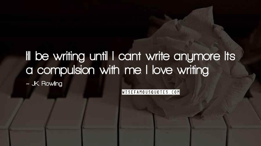 J.K. Rowling Quotes: I'll be writing until I can't write anymore. It's a compulsion with me. I love writing.