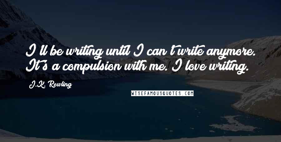 J.K. Rowling Quotes: I'll be writing until I can't write anymore. It's a compulsion with me. I love writing.