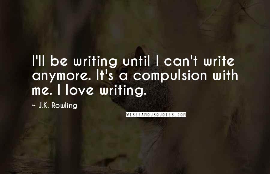 J.K. Rowling Quotes: I'll be writing until I can't write anymore. It's a compulsion with me. I love writing.