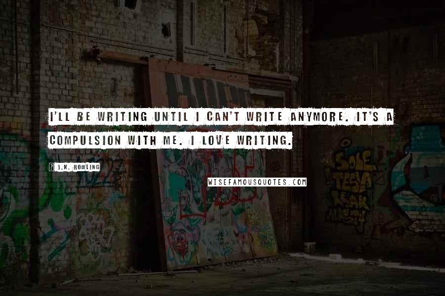 J.K. Rowling Quotes: I'll be writing until I can't write anymore. It's a compulsion with me. I love writing.