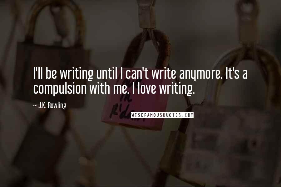 J.K. Rowling Quotes: I'll be writing until I can't write anymore. It's a compulsion with me. I love writing.