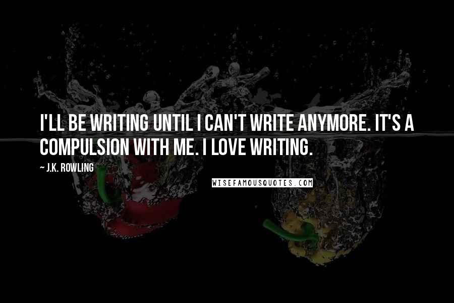 J.K. Rowling Quotes: I'll be writing until I can't write anymore. It's a compulsion with me. I love writing.