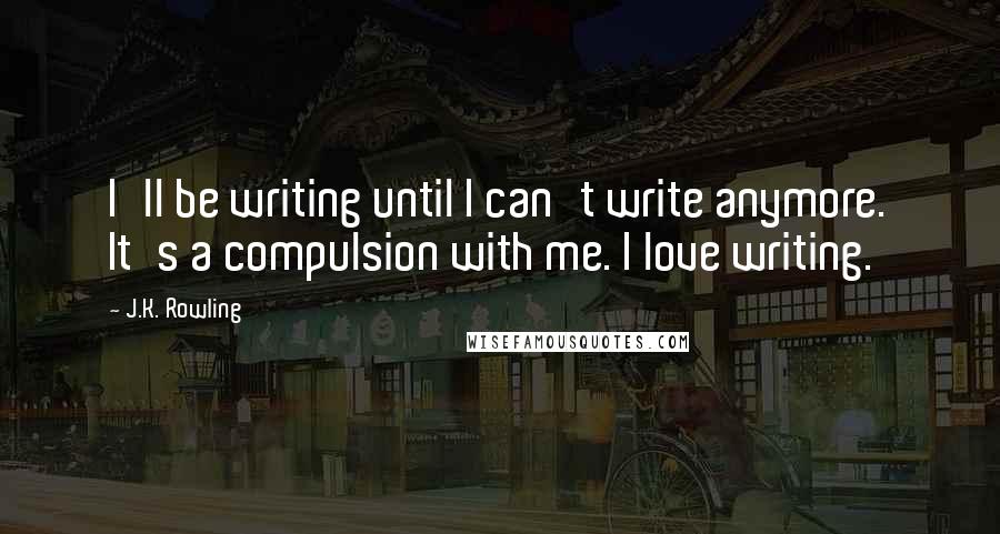 J.K. Rowling Quotes: I'll be writing until I can't write anymore. It's a compulsion with me. I love writing.