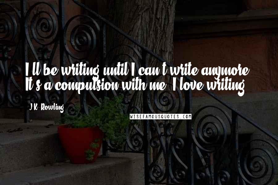 J.K. Rowling Quotes: I'll be writing until I can't write anymore. It's a compulsion with me. I love writing.