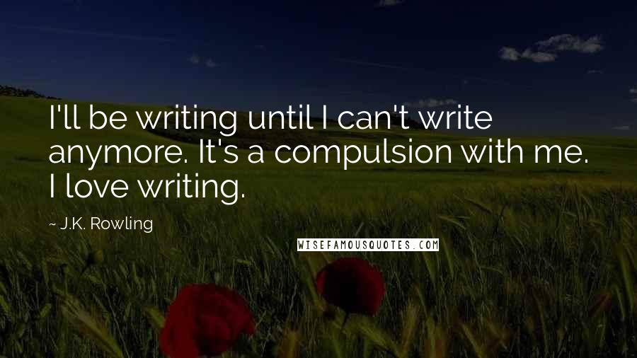 J.K. Rowling Quotes: I'll be writing until I can't write anymore. It's a compulsion with me. I love writing.