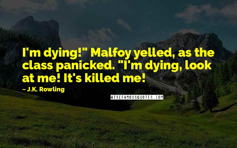 J.K. Rowling Quotes: I'm dying!" Malfoy yelled, as the class panicked. "I'm dying, look at me! It's killed me!