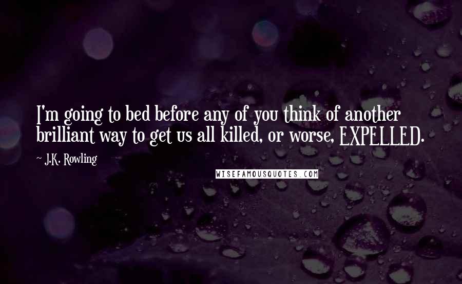 J.K. Rowling Quotes: I'm going to bed before any of you think of another brilliant way to get us all killed, or worse, EXPELLED.