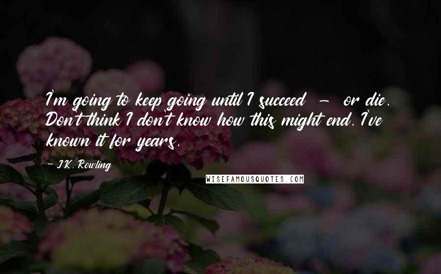 J.K. Rowling Quotes: I'm going to keep going until I succeed - or die. Don't think I don't know how this might end. I've known it for years.