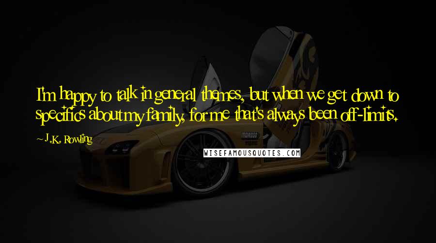 J.K. Rowling Quotes: I'm happy to talk in general themes, but when we get down to specifics about my family, for me that's always been off-limits.