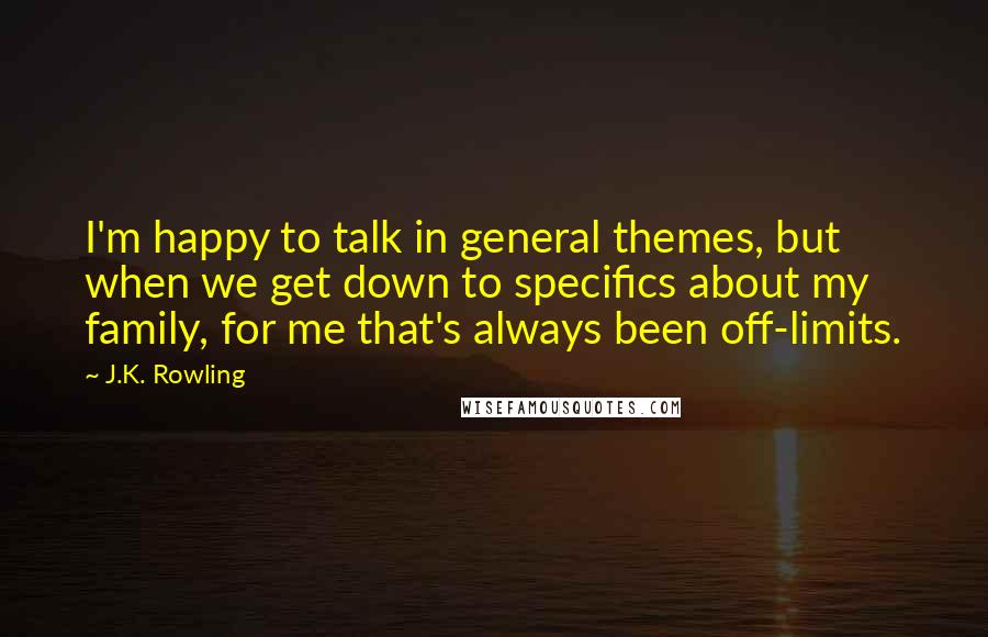 J.K. Rowling Quotes: I'm happy to talk in general themes, but when we get down to specifics about my family, for me that's always been off-limits.